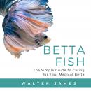 Betta Fish: The Simple Guide to Caring for Your Magical Betta Audiobook