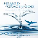 Healed by the Grace of God: A Practical Guide on How to Open to the Healing Grace of God