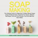 MAKING SOAP: The Ultimate Guide For Beginners To Make Natural Soap, A Lot Of Recipes Using All Natur Audiobook