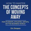 How To Master The Concepts Of Moving Away: For Students, Athletes, Artists, Or The Business World Audiobook