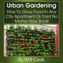 Urban Gardening: How To Grow Food In Any City Apartment Or Yard No Matter How Small (Gardening Guide Audiobook