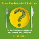 Teach Children About Nutrition: The Most Common Nutrition Myths and Real Nutritional Needs for Child Audiobook