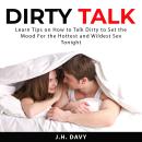 Dirty Talk: Learn Tips on How to Talk Dirty to Set the Mood For the Hottest and Wildest Sex Tonight Audiobook