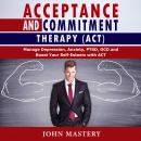 Acceptance and Commitment Therapy (ACT): Manage Depression, Anxiety, PTSD, OCD and Boost Your Self-E Audiobook