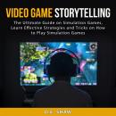 Video Game Storytelling: The Ultimate Guide on Simulation Games, Learn Effective Strategies and Tric Audiobook