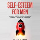 Self-Esteem for Men: Skyrocket Your Self-Esteem, Confidence, Charisma & Become the Alpha Male Audiobook