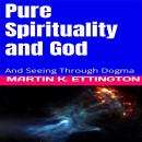 Pure Spirituality and God: And Seeing Through Dogma, Martin K. Ettington