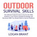 Outdoor Survival Skills: The Ultimate Guide On How to Survive the Wild Outdoors, Learn All the Valua Audiobook