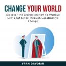 Change Your World: Discover the Secrets on How to Improve Self-Confidence Through Constructive Chang Audiobook