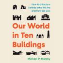 Our World in Ten Buildings: How Architecture Defines Who We Are and How We Live Audiobook