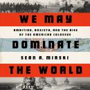 We May Dominate the World: Ambition, Anxiety, and the Rise of the American Colossus Audiobook