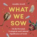 What We Sow: On the Personal, Ecological, and Cultural Significance of Seeds Audiobook