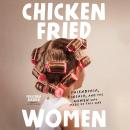 Chicken-Fried Women: Friendship, Kinship, and the Women Who Made Us This Way Audiobook