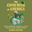 The Conjuring of America: Mojos, Mermaids, Medicine, and 400 Years of Black Women's Magic Audiobook
