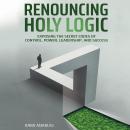 Renouncing Holy Logic: Exposing the Secret Codes of Control, Power, Leadership and Success Audiobook