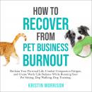 How to Recover from Pet Business Burnout: Reclaim Your Personal Life, Combat Compassion Fatigue, and Create Work/Life Balance While Running Your Pet Sitting, Dog Walking, Dog Training or Pet Grooming Business Audiobook