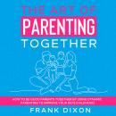 The Art of Parenting Together: How to Be Good Parents Together by Using Dynamic Parenting to Improve Audiobook