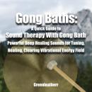 Gong Baths: A Quick Guide to Sound Therapy With Gong Bath - Powerful Deep Healing Sounds for Tuning, Audiobook