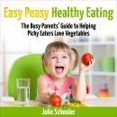 Easy Peasy Healthy Eating: The Busy Parents’ Guide to Helping Picky Eaters Love Vegetables