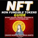 NFT (Non Fungible Tokens) Guide: Buying, Selling, Trading, Investing in Crypto Collectibles Art. Create Wealth and Build Assets: Or Become a NFT Digital Artist with Easy How to Instructions, Nft Trending Crypto Art