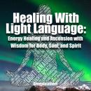 Healing With Light Language: Energy Healing and Ascension with Wisdom for Body, Soul, and Spirit Audiobook