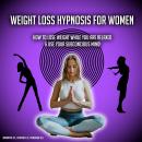 Weight Loss Hypnosis For Women: How To Lose Weight While You Are Relaxed & Use Your Subconcious Mind Audiobook