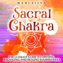 Sacral Chakra: The Ultimate Guide to Opening, Balancing, and Healing Svadhisthana Audiobook