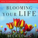 Blooming Your Life: How To Experience Consistent Happiness Audiobook
