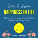 Steps to Improve Happiness in Life: Effective Steps To Living A Happy, Healthy Through Positivity An Audiobook