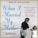 WHEN I MARRIED MY MOTHER: A Daughter's Search for What Really Matters - and How She Found It Caring for Mama Jo Audiobook