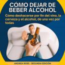 Cómo dejar de beber alcohol: Cómo deshacerse por fin del vino, la cerveza y el alcohol, de una vez p Audiobook