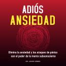 Adiós Ansiedad: Elimina a ansiedad y los ataques de pánico con el poder de la mente subconsciente Audiobook