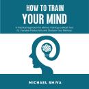 How To Train Your Mind: A Practical Approach for Mental Training to Boost Your IQ, Increase Producti Audiobook