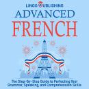 Advanced French: The Step By Step Guide to Perfecting Your Grammar, Speaking, and Comprehension Skil Audiobook