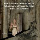 How to Become a Princess and be Submissive to a Prince: An Adult Fairy Tale Romance Audiobook