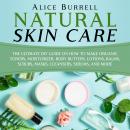 Natural Skin Care: The Ultimate DIY Guide on How to Make Organic Toners, Moisturizers, Body Butters, Lotions, Balms, Scrubs, Masks, Cleansers, Serums, and More