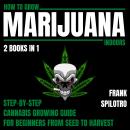 How To Grow Marijuana Indoors 2 Books In 1: Step-By-Step Cannabis Growing Guide For Beginners From Seed To Harvest, Frank Spilotro