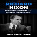 Richard Nixon: The truth about Richard Nixon’s life and political principles revealed Audiobook