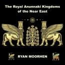 The Royal Anunnaki Kingdoms of the Near East: Exploring the System of Rule by the Gods on Earth Audiobook