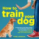 How to Train Your Dog: Complete Step-by-Step Guide to Raising your Dog Efficiently Thanks to the New Audiobook