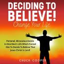 Deciding to Believe! Change Your Life: Personal, Miraculous Events in One Man's Life Which Forced Hi Audiobook