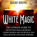 White Magic: The Ultimate Guide to Protection Spells, Blessings, Candle Magick, Wiccan Rituals, and  Audiobook
