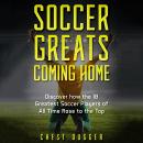 Soccer Greats Coming Home: Discover How the 10 Greatest Soccer Players of All Time Rose to the Top