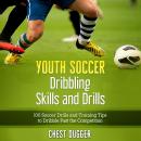 Youth Soccer Dribbling Skills and Drills: 100 Soccer Drills and Training Tips to Dribble Past the Co Audiobook