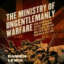 Ministry of Ungentlemanly Warfare: How Churchill's Secret Warriors Set Europe Ablaze and Gave Birth to Modern Black Ops, Damien Lewis