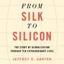 From Silk to Silicon: The Story of Globalization Through Ten Extraordinary Lives, Jeffrey E. Garten