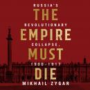 Empire Must Die: Russia's Revolutionary Collapse, 1900 - 1917, Mikhail Zygar