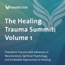 The Healing Trauma Summit: Volume 1: Transform Trauma with Advances in Neuroscience, Spiritual Psychology, and Embodied Approaches to Healing Audiobook