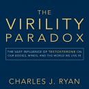 The Virility Paradox: The Vast Influence of Testosterone on Our Bodies, Minds, and the World We Live In
