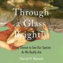 Through a Glass Brightly: Using Science to See Our Species as We Really Are Audiobook